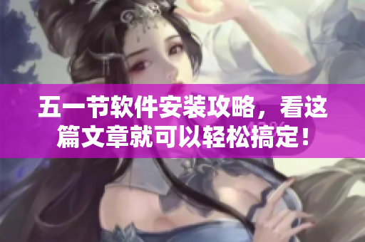 五一节软件安装攻略，看这篇文章就可以轻松搞定！