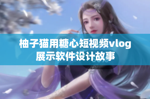 柚子猫用糖心短视频vlog展示软件设计故事