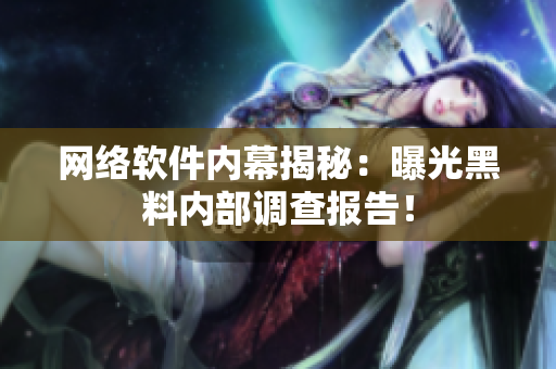 网络软件内幕揭秘：曝光黑料内部调查报告！