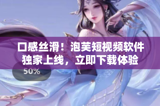 口感丝滑！泡芙短视频软件独家上线，立即下载体验