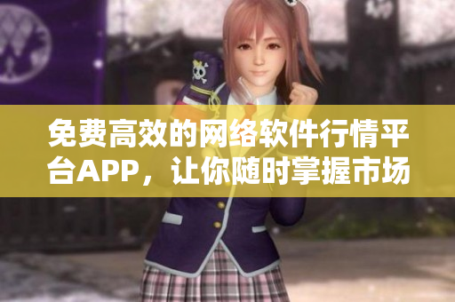 免费高效的网络软件行情平台APP，让你随时掌握市场行情