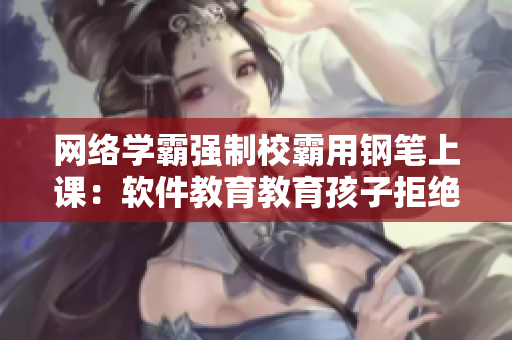 网络学霸强制校霸用钢笔上课：软件教育教育孩子拒绝作弊。