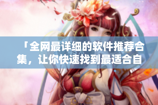 「全网最详细的软件推荐合集，让你快速找到最适合自己的工具！」