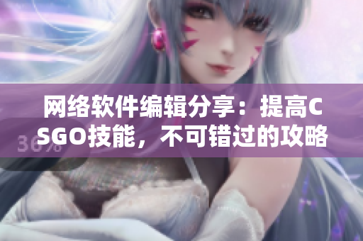 网络软件编辑分享：提高CSGO技能，不可错过的攻略全新指南