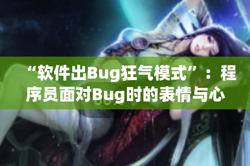 “软件出Bug狂气模式”：程序员面对Bug时的表情与心路历程