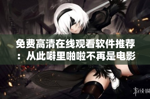 免费高清在线观看软件推荐：从此噼里啪啦不再是电影独有的声音