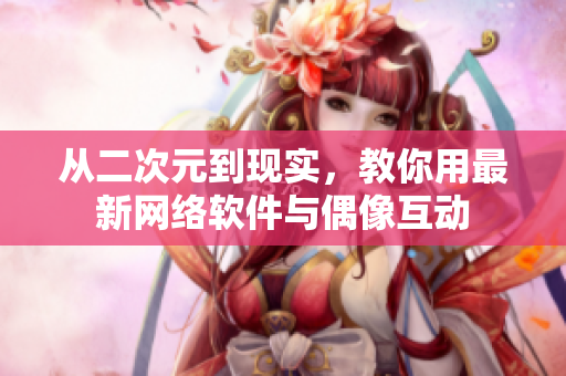 从二次元到现实，教你用最新网络软件与偶像互动
