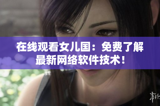 在线观看女儿国：免费了解最新网络软件技术！