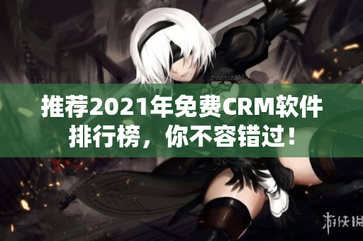 推荐2021年免费CRM软件排行榜，你不容错过！