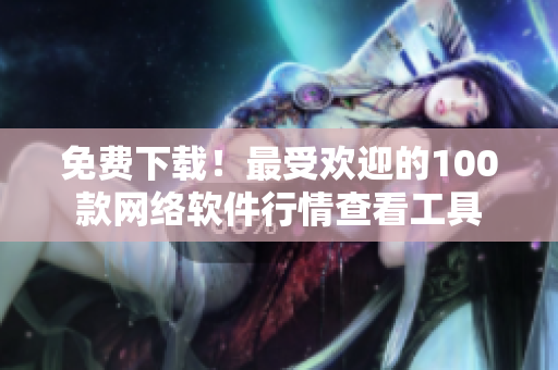 免费下载！最受欢迎的100款网络软件行情查看工具