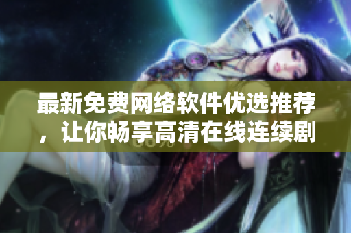 最新免费网络软件优选推荐，让你畅享高清在线连续剧