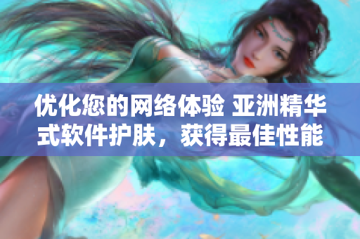 优化您的网络体验 亚洲精华式软件护肤，获得最佳性能