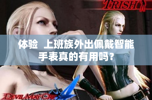 体验  上班族外出佩戴智能手表真的有用吗？