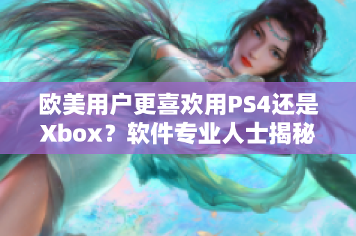 欧美用户更喜欢用PS4还是Xbox？软件专业人士揭秘