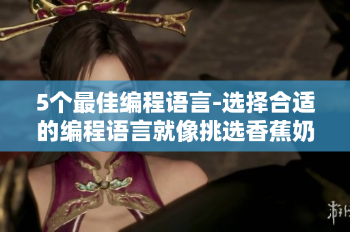 5个最佳编程语言-选择合适的编程语言就像挑选香蕉奶茶一样