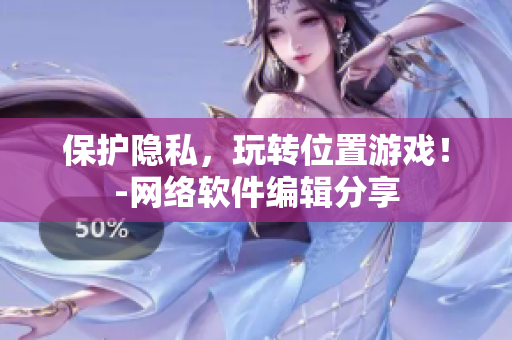 保护隐私，玩转位置游戏！-网络软件编辑分享