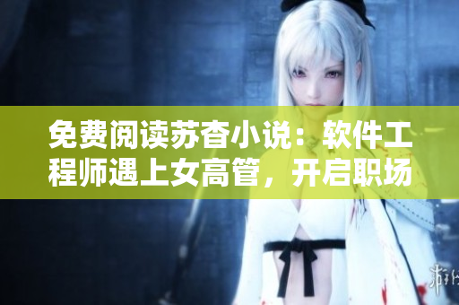 免费阅读苏杳小说：软件工程师遇上女高管，开启职场爱情之路