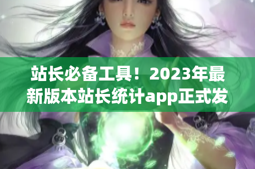 站长必备工具！2023年最新版本站长统计app正式发布！
