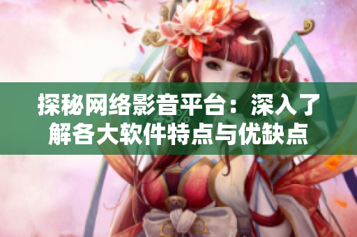 探秘网络影音平台：深入了解各大软件特点与优缺点