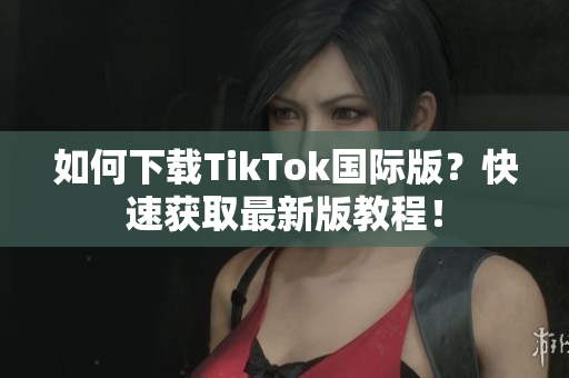 如何下载TikTok国际版？快速获取最新版教程！