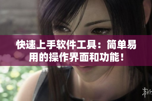 快速上手软件工具：简单易用的操作界面和功能！