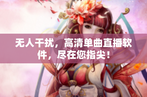 无人干扰，高清单曲直播软件，尽在您指尖！