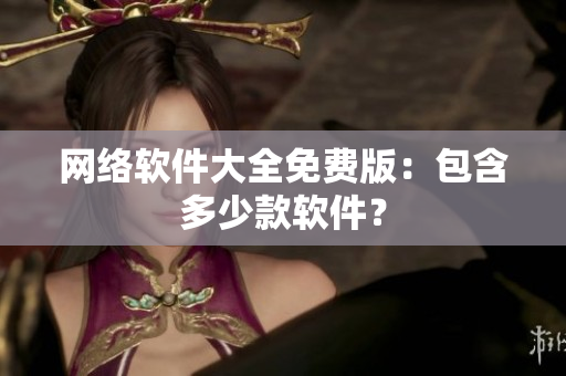 网络软件大全免费版：包含多少款软件？