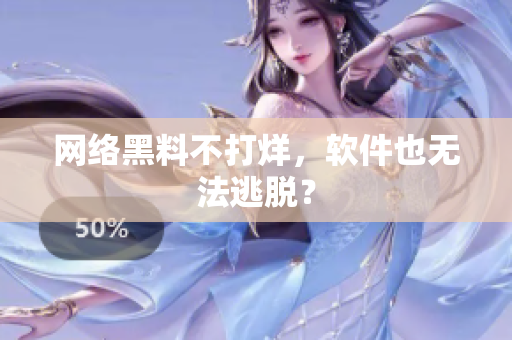 网络黑料不打烊，软件也无法逃脱？