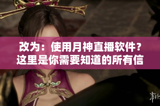 改为：使用月神直播软件？这里是你需要知道的所有信息！