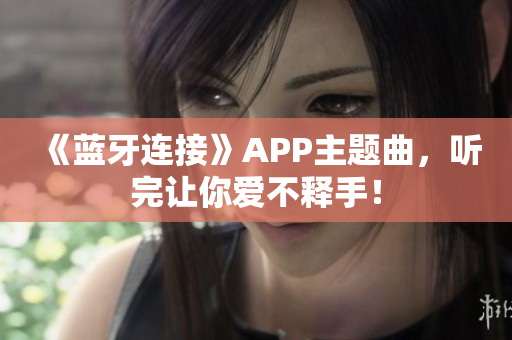 《蓝牙连接》APP主题曲，听完让你爱不释手！