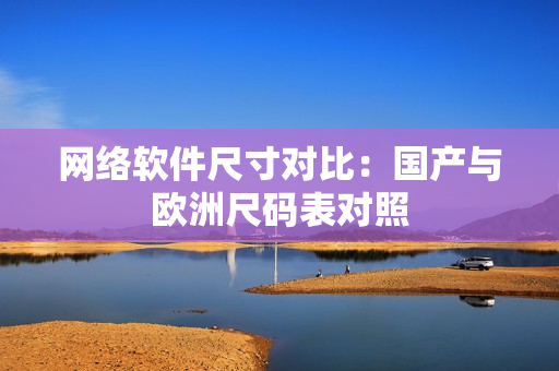 网络软件尺寸对比：国产与欧洲尺码表对照