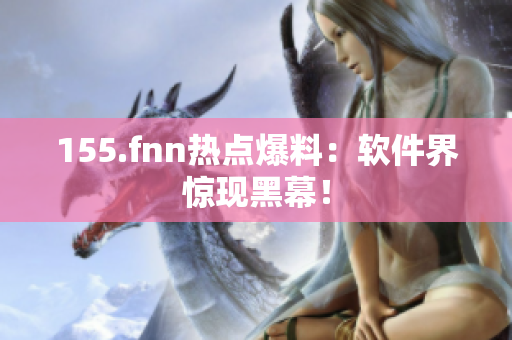 155.fnn热点爆料：软件界惊现黑幕！