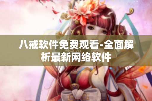 八戒软件免费观看-全面解析最新网络软件