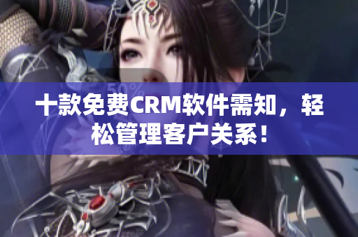 十款免费CRM软件需知，轻松管理客户关系！