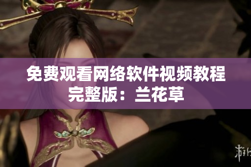 免费观看网络软件视频教程完整版：兰花草