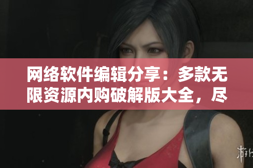 网络软件编辑分享：多款无限资源内购破解版大全，尽在这里！