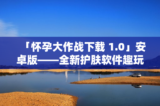 「怀孕大作战下载 1.0」安卓版——全新护肤软件趣玩模式！