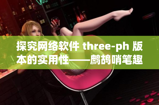 探究网络软件 three-ph 版本的实用性——鹧鸪哨笔趣阁阅读分享