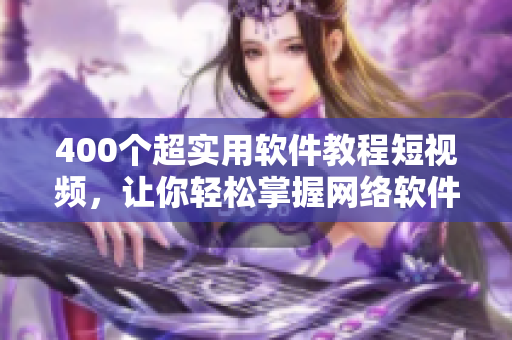 400个超实用软件教程短视频，让你轻松掌握网络软件技能