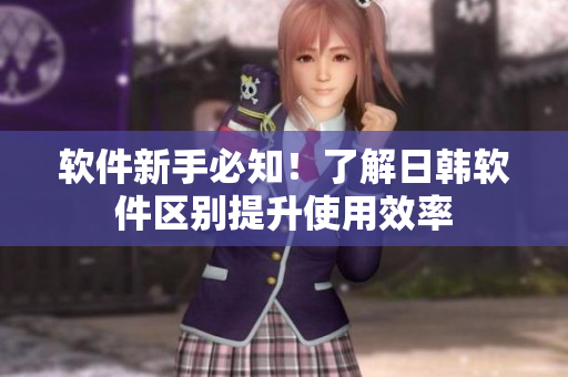 软件新手必知！了解日韩软件区别提升使用效率