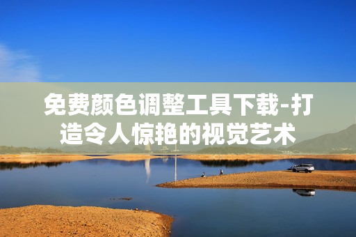 免费颜色调整工具下载-打造令人惊艳的视觉艺术