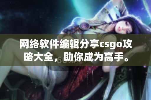 网络软件编辑分享csgo攻略大全，助你成为高手。