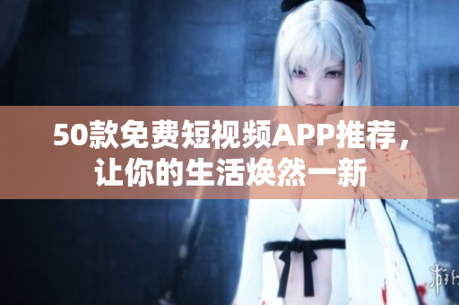 50款免费短视频APP推荐，让你的生活焕然一新