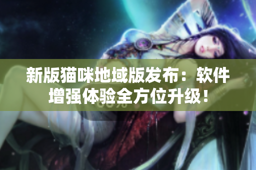 新版猫咪地域版发布：软件增强体验全方位升级！