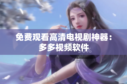 免费观看高清电视剧神器：多多视频软件