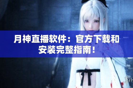 月神直播软件：官方下载和安装完整指南！