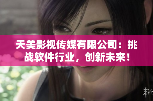 天美影视传媒有限公司：挑战软件行业，创新未来！
