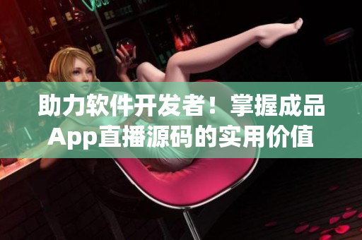 助力软件开发者！掌握成品App直播源码的实用价值