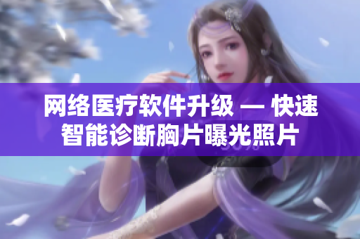 网络医疗软件升级 — 快速智能诊断胸片曝光照片