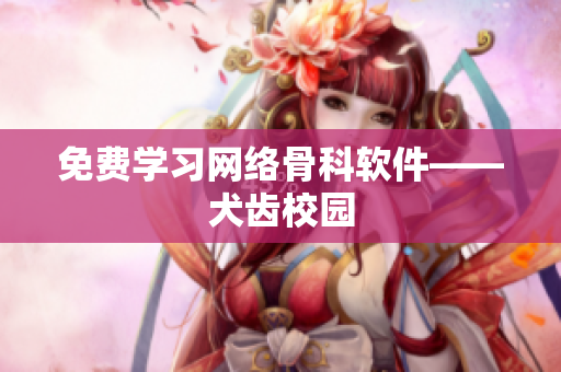 免费学习网络骨科软件——犬齿校园